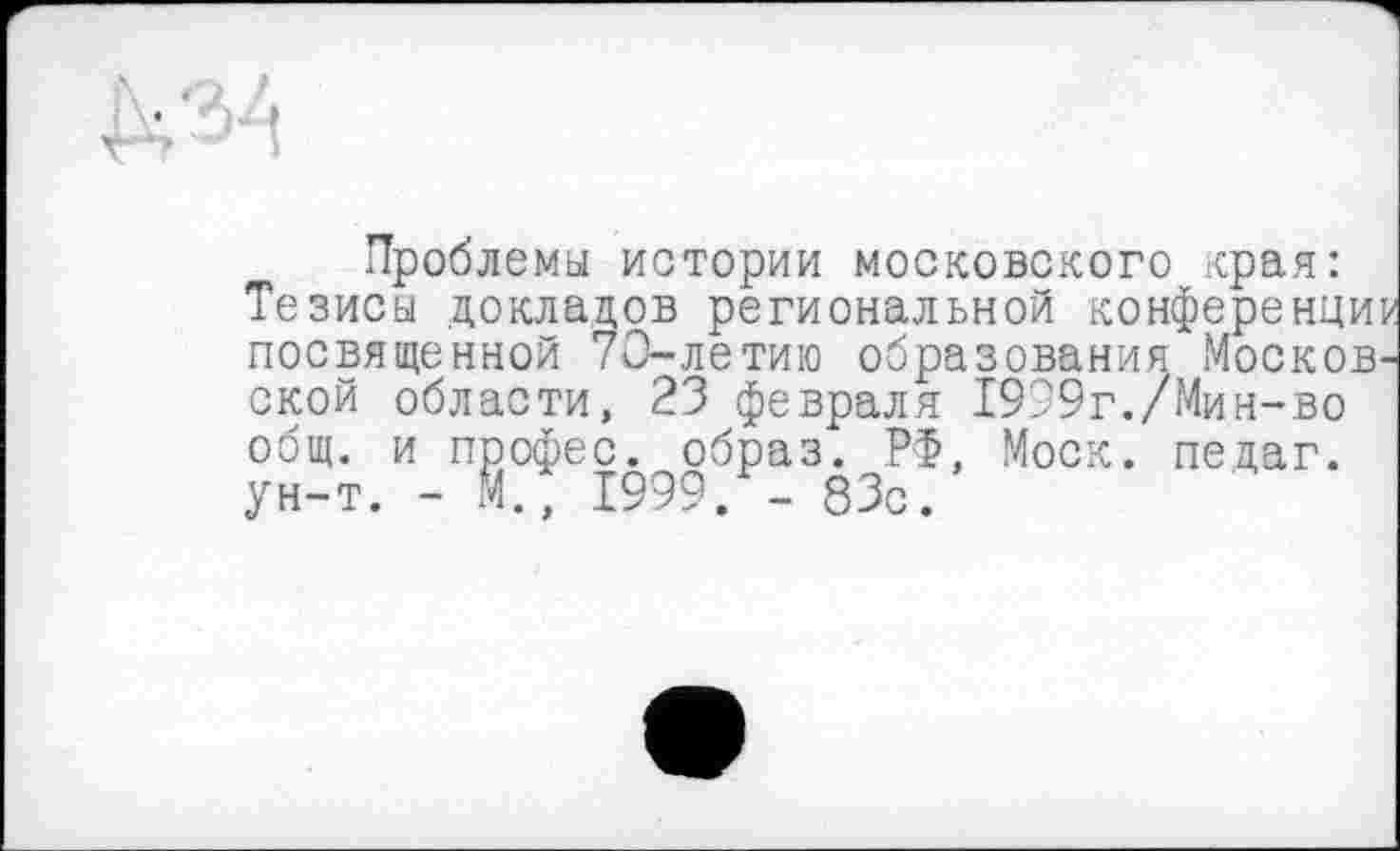 ﻿
Проблемы истории московського края: Тезисы докладов региональной конференции посвященной 70-летию образования Московской области, 23 февраля 1939г./Мин-во общ. и профес. образ. РФ, Моск, пецаг. ун-т. - М/ 1999/- 83с.